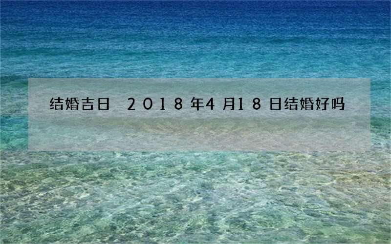 结婚吉日 2018年4月18日结婚好吗